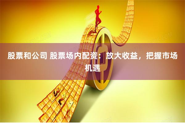 股票和公司 股票场内配资：放大收益，把握市场机遇