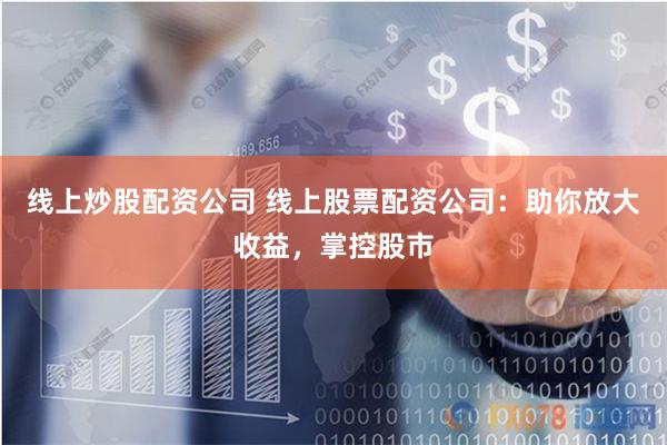 线上炒股配资公司 线上股票配资公司：助你放大收益，掌控股市