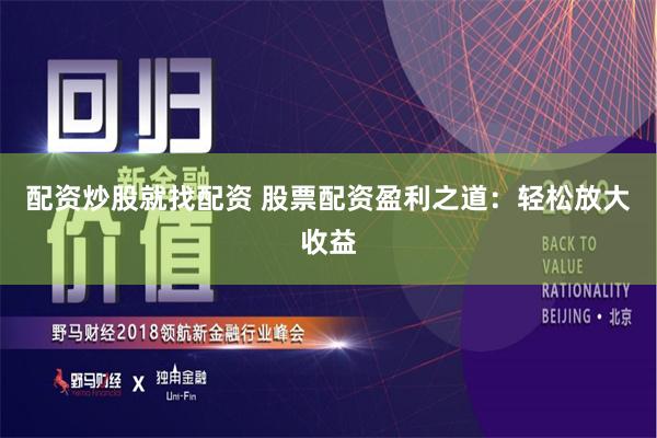 配资炒股就找配资 股票配资盈利之道：轻松放大收益