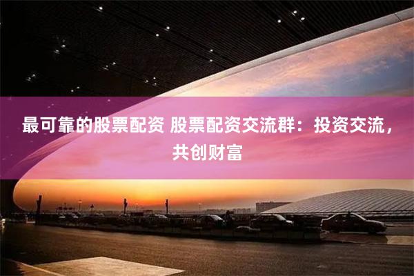 最可靠的股票配资 股票配资交流群：投资交流，共创财富