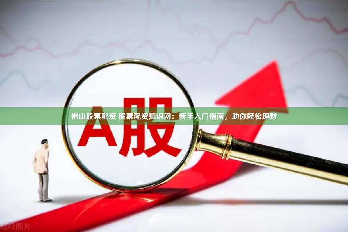 佛山股票配资 股票配资知识网：新手入门指南，助你轻松理财