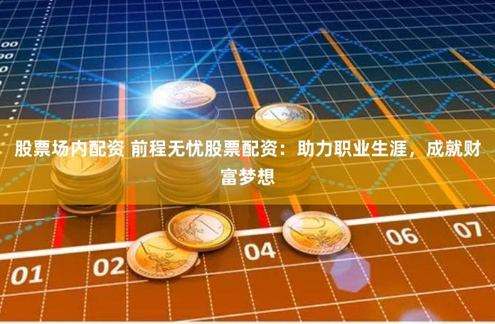 股票场内配资 前程无忧股票配资：助力职业生涯，成就财富梦想