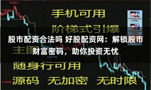 股市配资合法吗 好股配资网：解锁股市财富密码，助你投资无忧