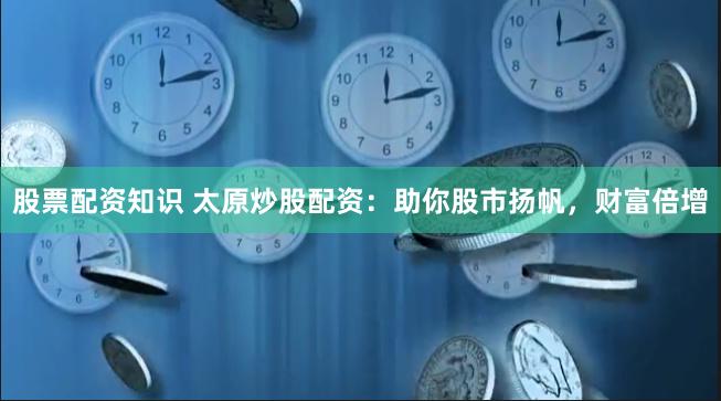 股票配资知识 太原炒股配资：助你股市扬帆，财富倍增