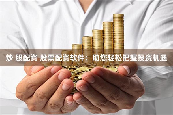 炒 股配资 股票配资软件：助您轻松把握投资机遇