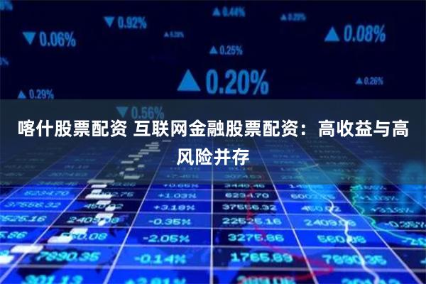 喀什股票配资 互联网金融股票配资：高收益与高风险并存