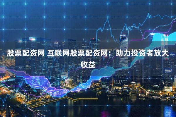 股票配资网 互联网股票配资网：助力投资者放大收益