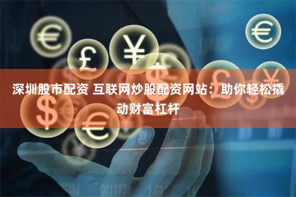 深圳股市配资 互联网炒股配资网站：助你轻松撬动财富杠杆