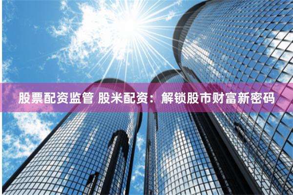 股票配资监管 股米配资：解锁股市财富新密码