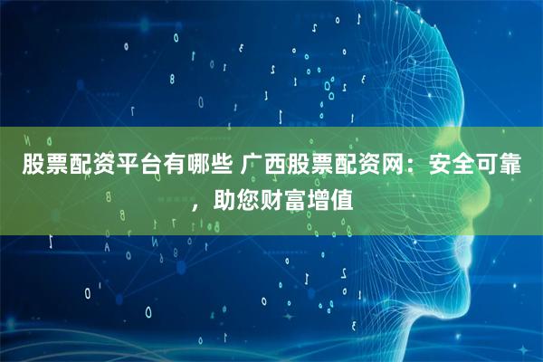 股票配资平台有哪些 广西股票配资网：安全可靠，助您财富增值