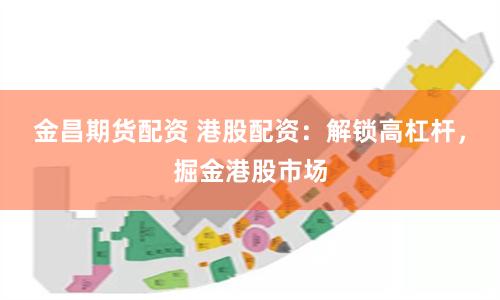 金昌期货配资 港股配资：解锁高杠杆，掘金港股市场