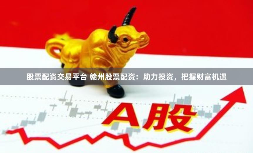 股票配资交易平台 赣州股票配资：助力投资，把握财富机遇