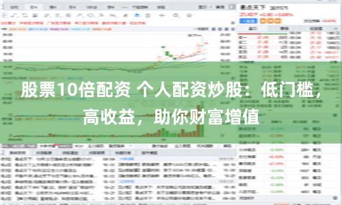股票10倍配资 个人配资炒股：低门槛，高收益，助你财富增值