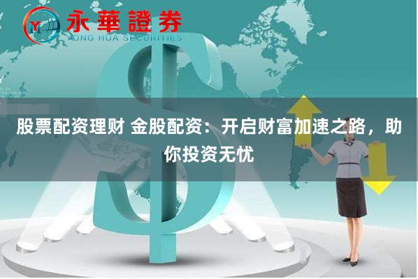 股票配资理财 金股配资：开启财富加速之路，助你投资无忧