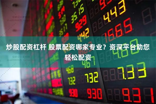 炒股配资杠杆 股票配资哪家专业？资深平台助您轻松配资