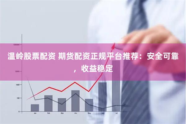 温岭股票配资 期货配资正规平台推荐：安全可靠，收益稳定
