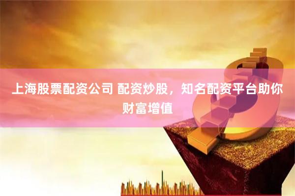 上海股票配资公司 配资炒股，知名配资平台助你财富增值