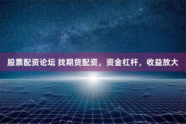 股票配资论坛 找期货配资，资金杠杆，收益放大