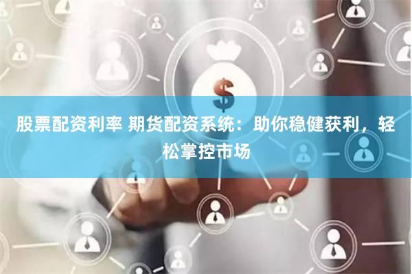 股票配资利率 期货配资系统：助你稳健获利，轻松掌控市场
