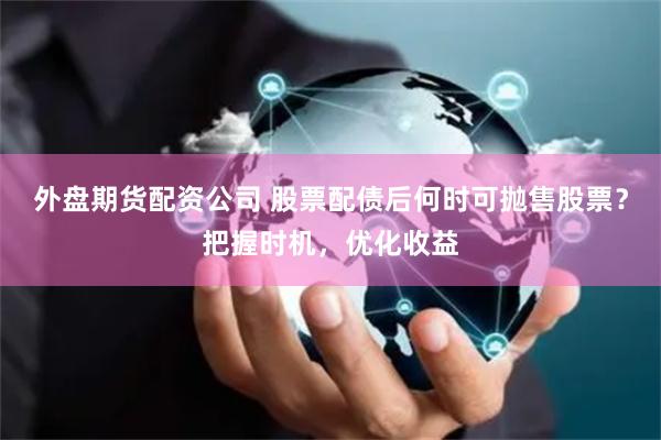 外盘期货配资公司 股票配债后何时可抛售股票？把握时机，优化收益