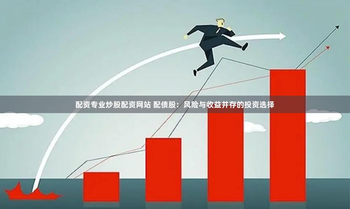 配资专业炒股配资网站 配债股:风险与收益并存的投资选择
