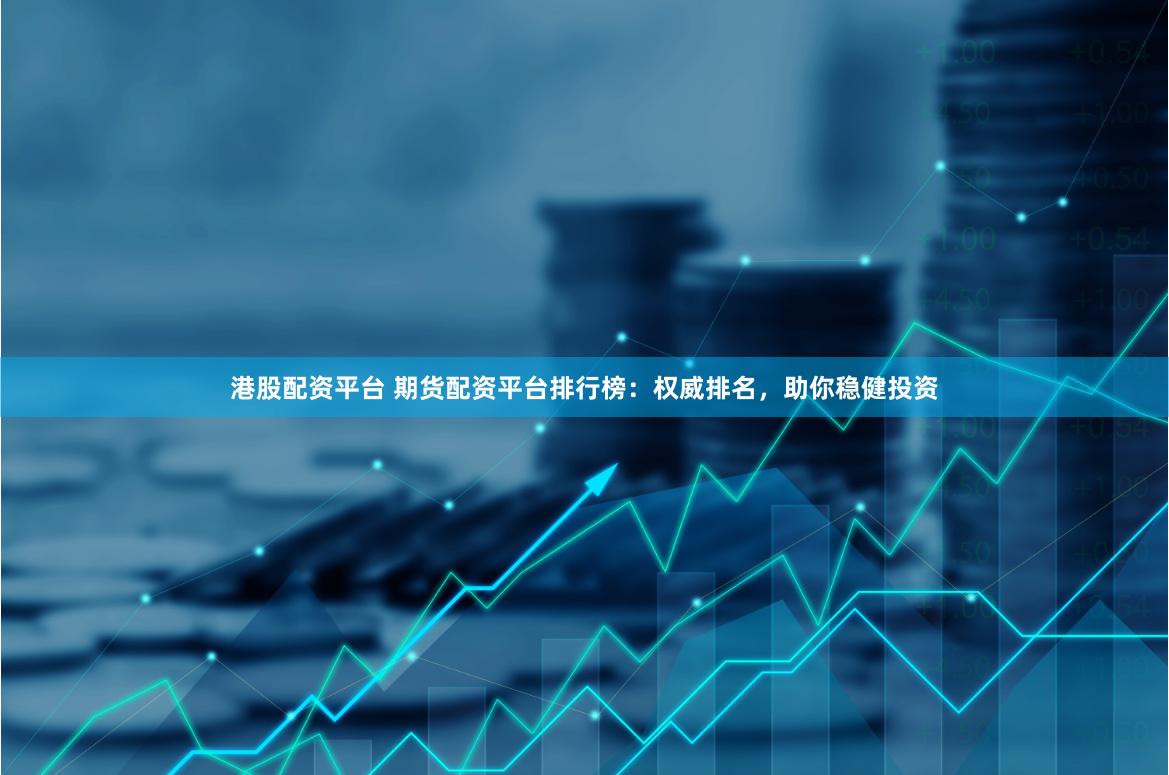 港股配资平台 期货配资平台排行榜：权威排名，助你稳健投资