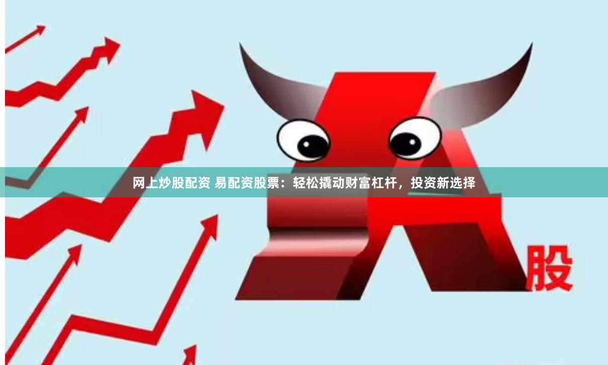 网上炒股配资 易配资股票：轻松撬动财富杠杆，投资新选择