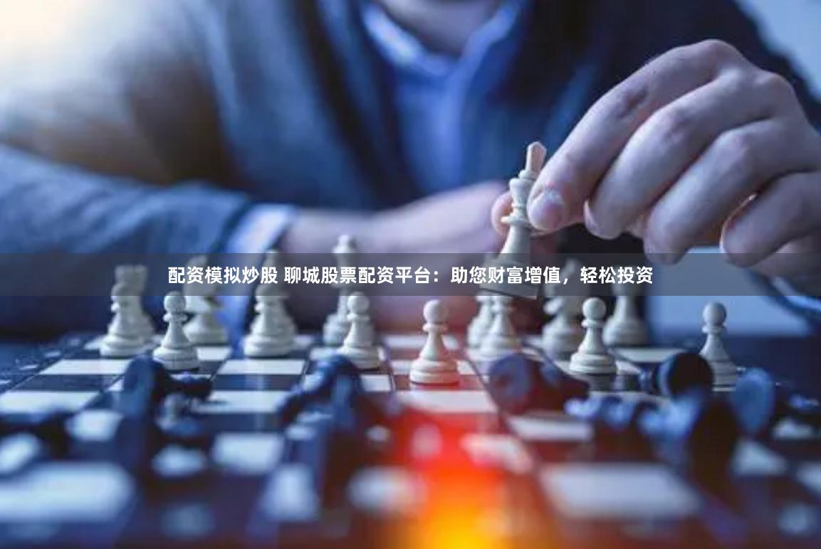 配资模拟炒股 聊城股票配资平台：助您财富增值，轻松投资