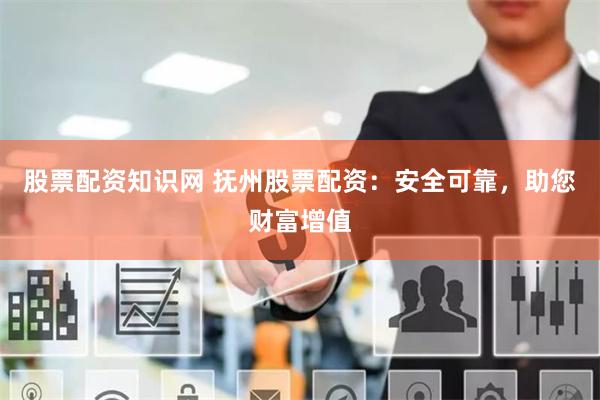 股票配资知识网 抚州股票配资：安全可靠，助您财富增值