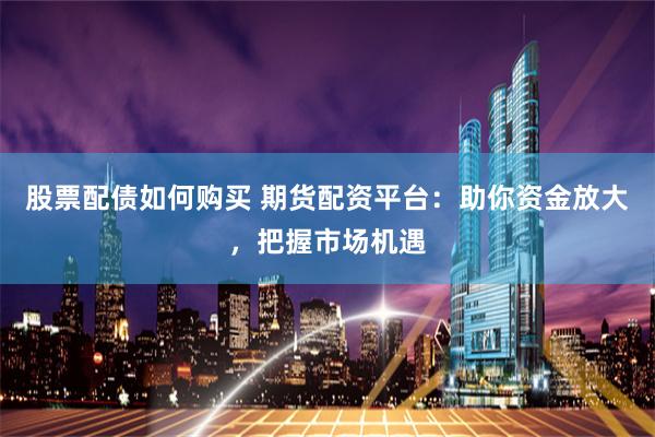 股票配债如何购买 期货配资平台：助你资金放大，把握市场机遇