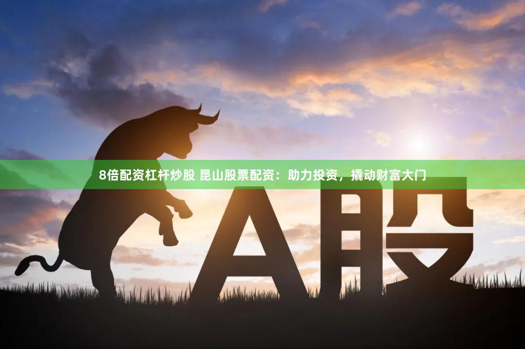 8倍配资杠杆炒股 昆山股票配资：助力投资，撬动财富大门