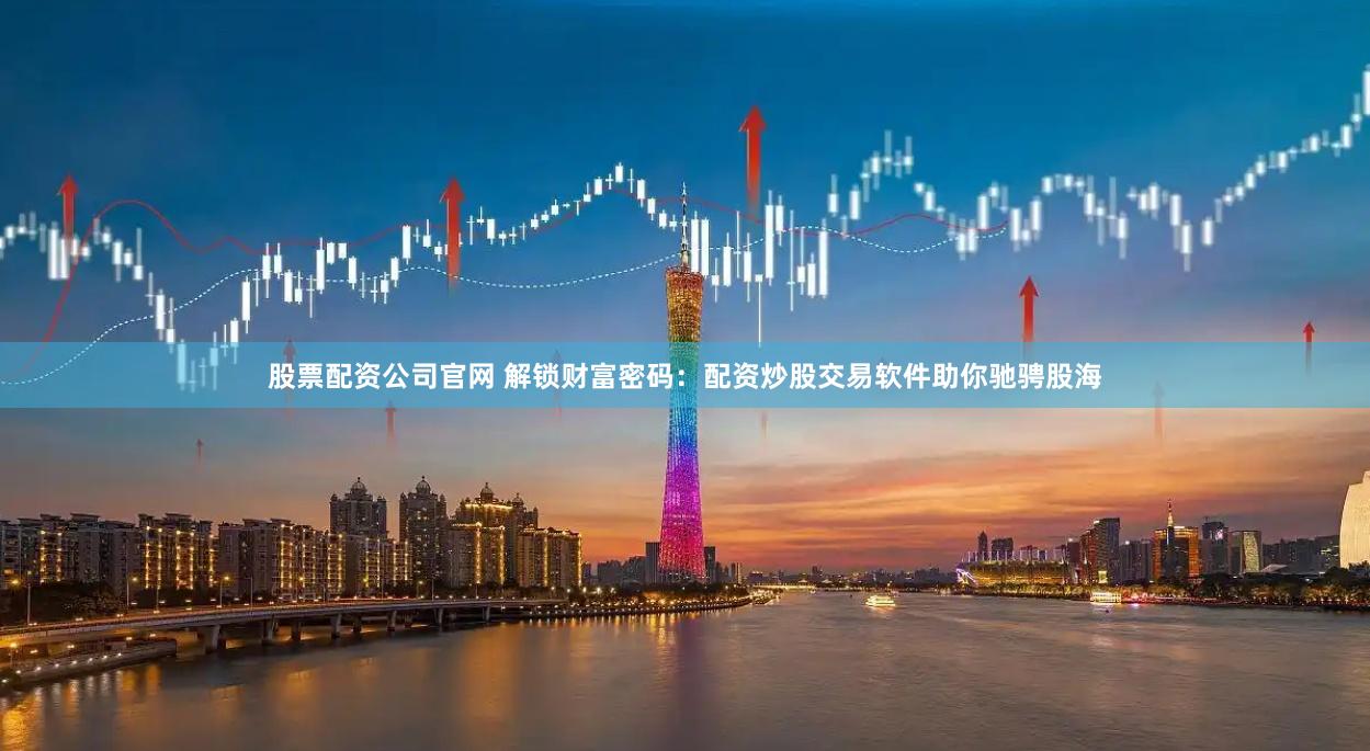 股票配资公司官网 解锁财富密码：配资炒股交易软件助你驰骋股海