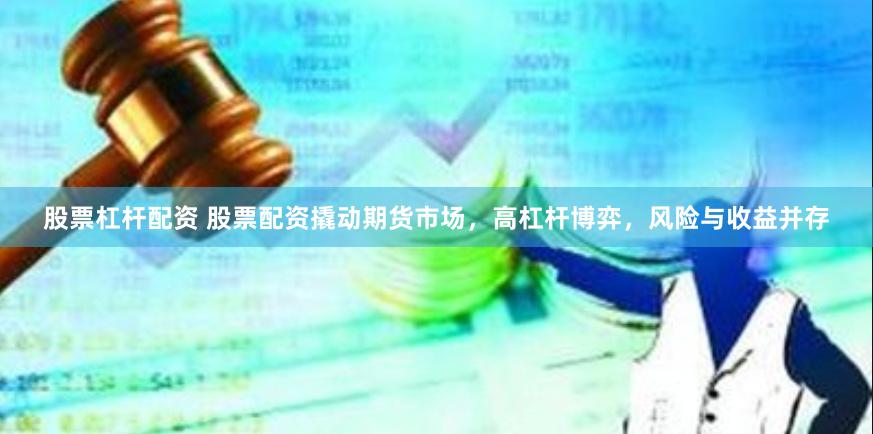 股票杠杆配资 股票配资撬动期货市场，高杠杆博弈，风险与收益并存