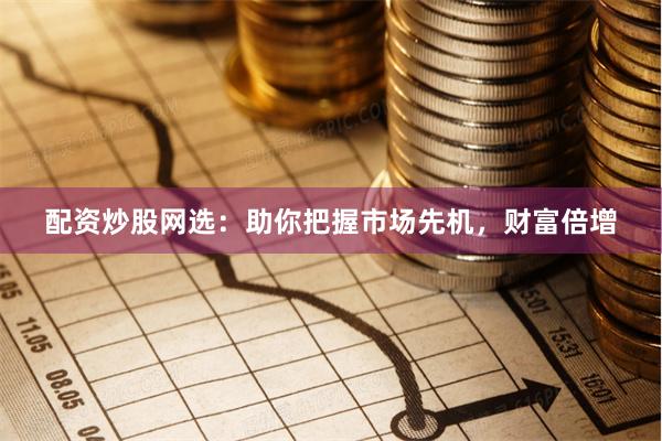 配资炒股网选：助你把握市场先机，财富倍增