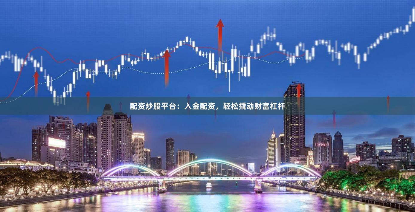 配资炒股平台：入金配资，轻松撬动财富杠杆