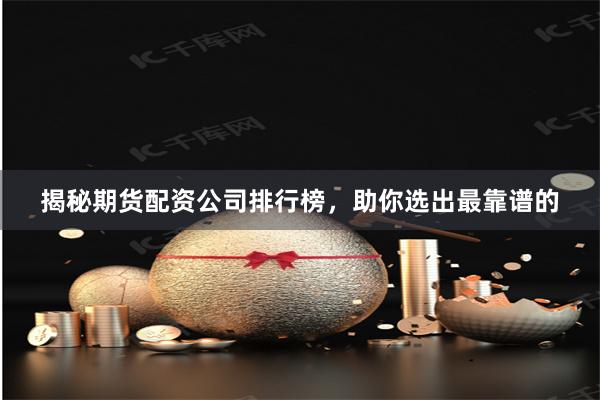 揭秘期货配资公司排行榜，助你选出最靠谱的