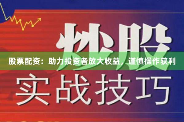 股票配资：助力投资者放大收益，谨慎操作获利