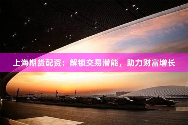 上海期货配资：解锁交易潜能，助力财富增长