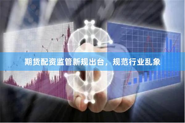 期货配资监管新规出台，规范行业乱象