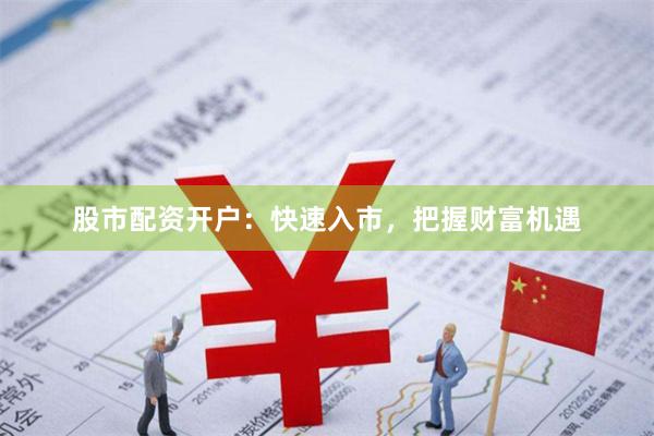 股市配资开户：快速入市，把握财富机遇
