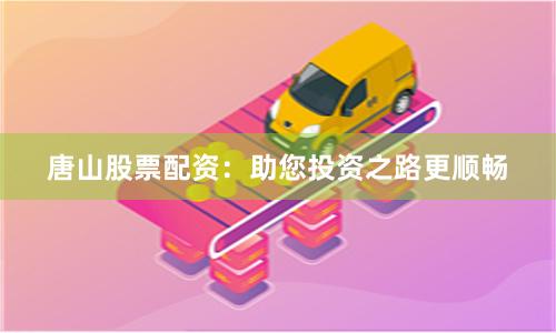 唐山股票配资：助您投资之路更顺畅