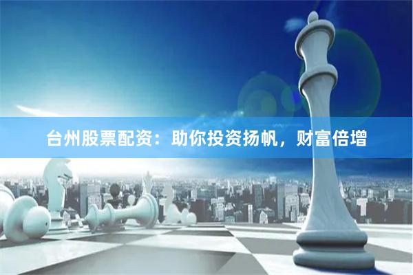 台州股票配资：助你投资扬帆，财富倍增