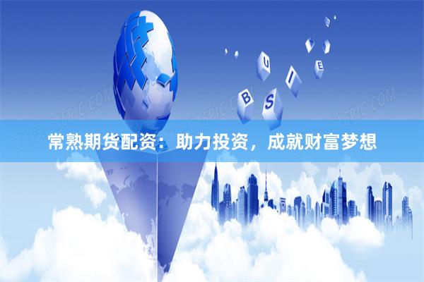 常熟期货配资：助力投资，成就财富梦想