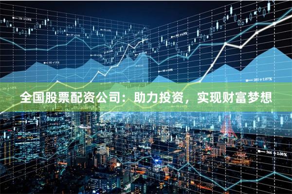 全国股票配资公司：助力投资，实现财富梦想
