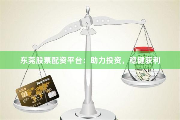 东莞股票配资平台：助力投资，稳健获利