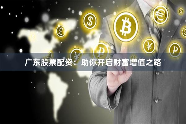 广东股票配资：助你开启财富增值之路