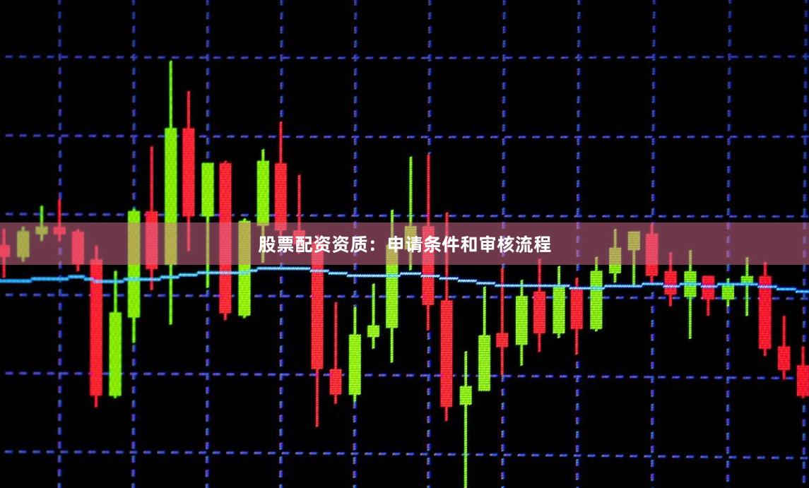 股票配资资质：申请条件和审核流程