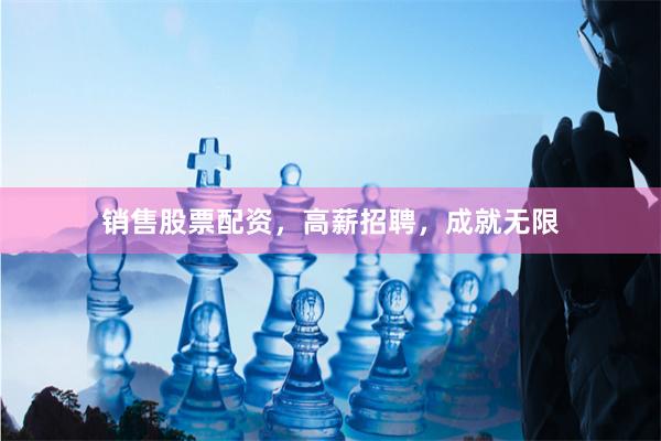 销售股票配资，高薪招聘，成就无限
