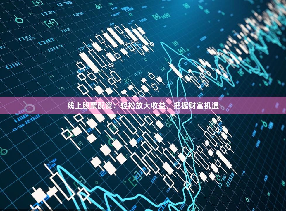 线上股票配资：轻松放大收益，把握财富机遇