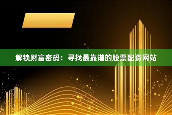 解锁财富密码：寻找最靠谱的股票配资网站